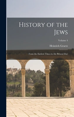 History of the Jews: From the Earliest Times to the Present day; Volume 4 by Graetz, Heinrich