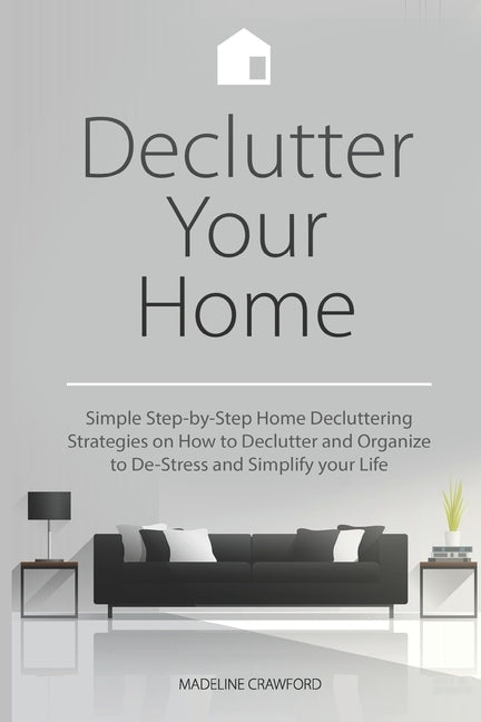 Declutter Your Home: Simple Step-by-Step Home Decluttering Strategies on How to Declutter and Organize to De-Stress and Simplify Your Life by Crawford, Madeline