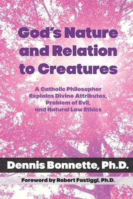 God's Nature and Relation to Creatures: A Catholic Philosopher Explains Divine Attributes, Problem of Evil, and Natural Law Ethics by Bonnette, Dennis