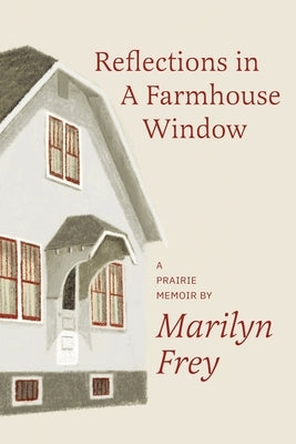 Reflections in a Farmhouse Window: A Prairie Memoir by Frey, Marilyn