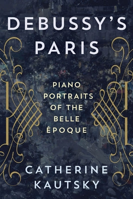 Debussy's Paris: Piano Portraits of the Belle Époque by Kautsky, Catherine