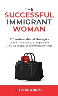 The Successful Immigrant Woman: 8 Transformational strategies to build confidence, be empowered, and achieve success as an immigrant woman by Ngwudike, Ify A.