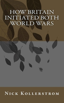 How Britain Initiated both World Wars by Kollerstrom, Nick