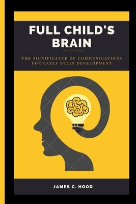 Full Child's Brain: The Significance of Communications for Early Brain Development by C. Hood, James