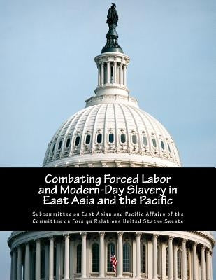 Combating Forced Labor and Modern-Day Slavery in East Asia and the Pacific by Subcommittee on East Asian and Pacific a