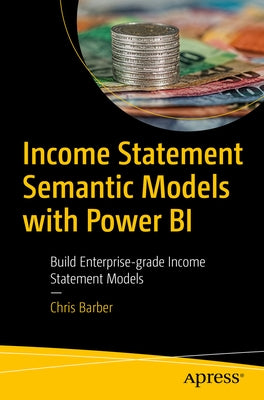 Income Statement Semantic Models: Building Enterprise-Grade Income Statement Models with Power Bi by Barber, Chris
