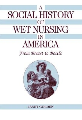 A Social History of Wet Nursing in America: From Breast to Bottle by Golden, Janet