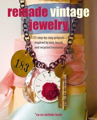Remade Vintage Jewelry: 35 Step-By-Step Projects Inspired by Lost, Found, and Recycled Treasures by Bush, Co-Co Nichole