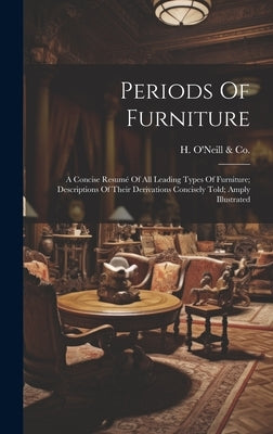 Periods Of Furniture: A Concise Resumé Of All Leading Types Of Furniture; Descriptions Of Their Derivations Concisely Told; Amply Illustrate by H. O'Neill &. Co (New York, N. y. ).