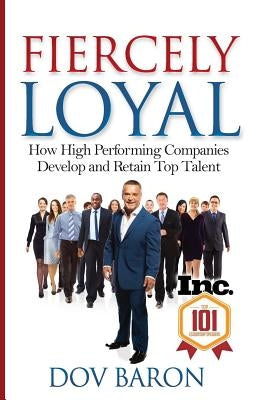 Fiercely Loyal: How High Performing Companies Develop and Retain Top Talent by Baron, Dov