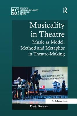 Musicality in Theatre: Music as Model, Method and Metaphor in Theatre-Making by Roesner, David