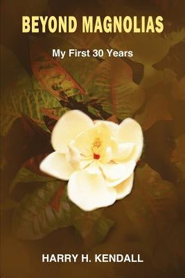 Beyond Magnolias: My First 30 Years by Kendall, Harry H.