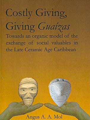Costly Giving, Giving Guaízas: Towards an Organic Model of the Exchange of Social Valuables in the Late Ceramic Age Caribbean by Mol, Angus A. a.