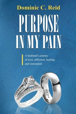 Purpose in My Pain: A Husband's Journey of Love, Affliction, Healing, and Restoration by Reid, Dominic