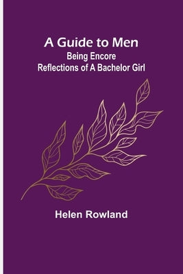 A Guide to Men: Being Encore Reflections of a Bachelor Girl by Rowland, Helen