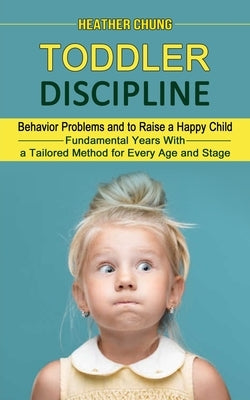Toddler Discipline: Behavior Problems and to Raise a Happy Child (Fundamental Years With a Tailored Method for Every Age and Stage) by Chung, Heather