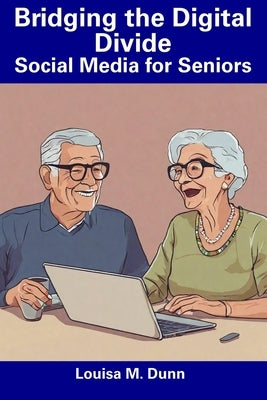 Bridging the Digital Divide: Social Media for Seniors by Dunn, Louisa M.
