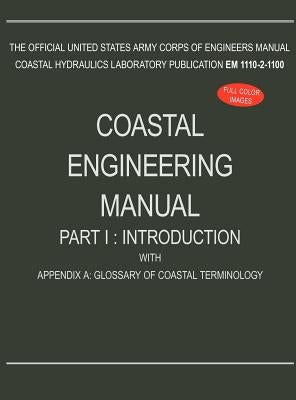 Coastal Engineering Manual Part I: Introduction, with Appendix A: Glossary of Coastal Terminology (EM 1110-2-1100) by U. S. Army Corps of Engineers