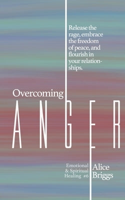 Overcoming Anger: Release the rage, embrace the freedom of peace, and flourish in your relationships. by Briggs, Alice