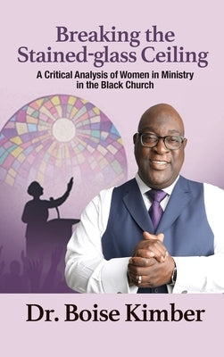 Breaking the Stained-glass Ceiling: A Critical Analysis of Women in Ministry in the Black Church by Kimber, Boise