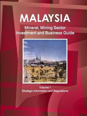 Malaysia Mineral, Mining Sector Investment and Business Guide Volume 1 Strategic Information and Regulations by Ibp, Inc