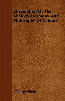 Chromatics; Or The Analogy, Harmony, And Philosophy Of Colours by Field, George