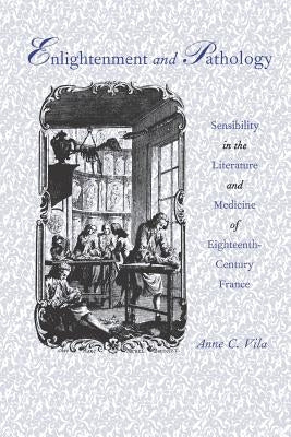 Enlightenment and Pathology: Sensibility in the Literature and Medicine of Eighteenth-Century France by Vila, Anne C.