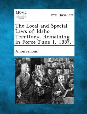 The Local and Special Laws of Idaho Territory. Remaining in Force June 1, 1887. by Anonymous