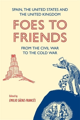 Foes to Friends. Spain, the United States and the United Kingdom from the Civil War to the Cold War by Thom?s, Joan Maria