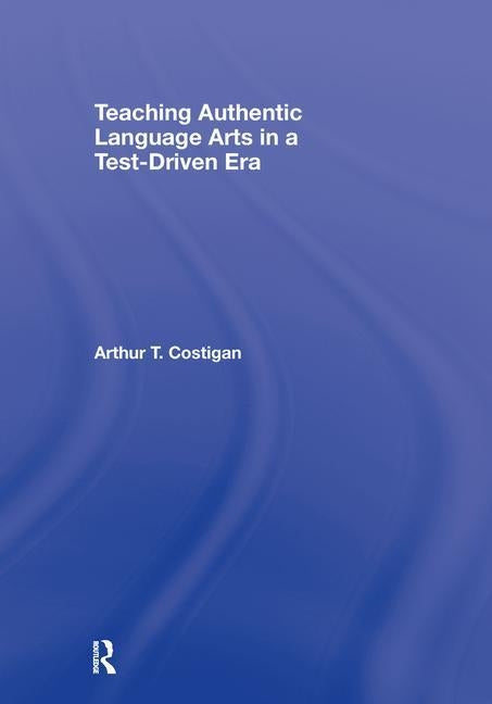 Teaching Authentic Language Arts in a Test-Driven Era by Costigan, Arthur T.