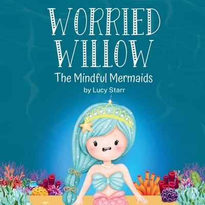 Worried Willow: The Mindful Mermaids, A Social-Emotional Children's Book to Help Kids Manage Worry and Anxiety by Starr, Lucy