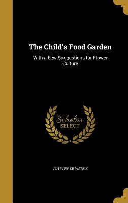 The Child's Food Garden: With a Few Suggestions for Flower Culture by Kilpatrick, Van Evrie
