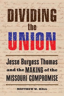 Dividing the Union: Jesse Burgess Thomas and the Making of the Missouri Compromise by Hall, Matthew W.