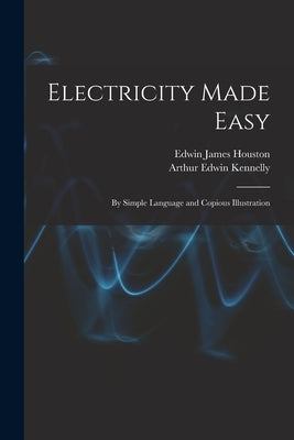 Electricity Made Easy: By Simple Language and Copious Illustration by Houston, Edwin James