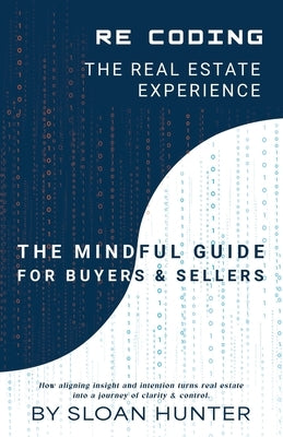 Recoding The Real Estate Experience: The Mindful Guide for Buyers & Sellers by Hunter, Sloan