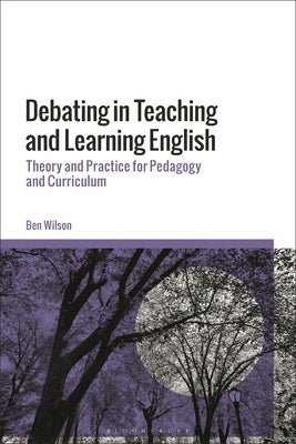 Debating in Teaching and Learning English: Theory and Practice for Pedagogy and Curriculum by Wilson, Ben