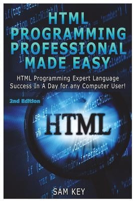HTML Programming Professional Made Easy: Expert HTML Programming Language Success in a Day for Any Computer Users by Key, Sam