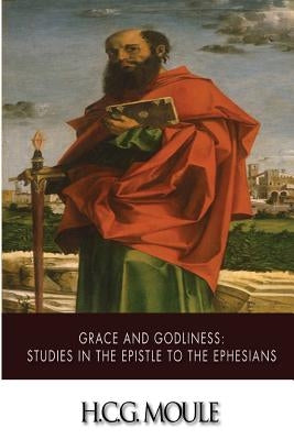 Grace and Godliness: Studies in the Epistle to the Ephesians by Moule, H. C. G.