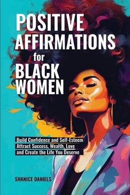Positive Affirmation For Black Women: Build Confidence and Self- Esteem, Attract Success, Wealth, Love and Create the Life You Deserve by Daniels, Shanice