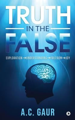 Truth in the False: Exploration Understanding Freedom Joy by Ashish Chander Gaur