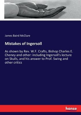 Mistakes of Ingersoll: As shown by Rev. W.F. Crafts, Bishop Charles E. Cheney and other: including Ingersoll's lecture on Skulls, and his answer to Pr by McClure, James Baird