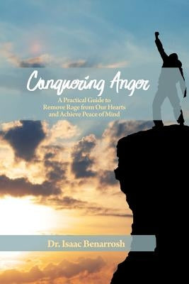 Conquering Anger: A Practical Guide to Remove Rage from Our Hearts and Achieve Peace of Mind by Benarrosh, Isaac