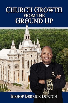 Church Growth from the Ground Up by Dortch, Bishop Derrick