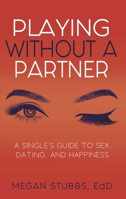 Playing Without a Partner: A Singles' Guide to Sex, Dating, and Happiness by Stubbs, Megan