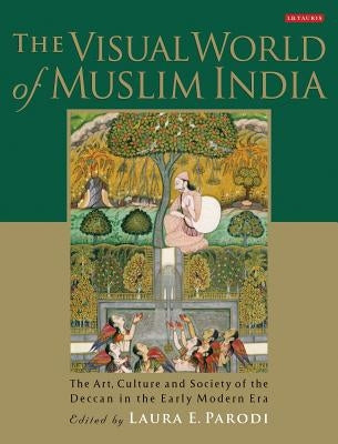 The Visual World of Muslim India: The Art, Culture and Society of the Deccan in the Early Modern Era by Parodi, Laura E.