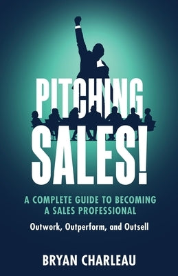 Pitching Sales!: A Complete Guide to Becoming a Sales Professional by Charleau, Bryan