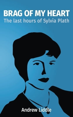 Brag Of My Heart: The last hours of Sylvia Plath by Liddle, Andrew