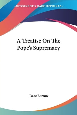 A Treatise On The Pope's Supremacy by Barrow, Isaac