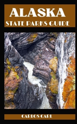 Alaska State Parks Guide: Wilderness Chronicles: Embarking on an Unforgettable Expedition Through Alaska's State Parks by Carl, Carlos