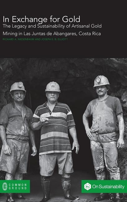 In Exchange for Gold: The Legacy and Sustainability of Artisanal Gold Mining in Las Juntas de Abangares, Costa Rica by Niesenbaum, Richard a.